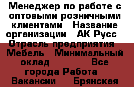 Менеджер по работе с оптовыми/розничными клиентами › Название организации ­ АК-Русс › Отрасль предприятия ­ Мебель › Минимальный оклад ­ 35 000 - Все города Работа » Вакансии   . Брянская обл.,Сельцо г.